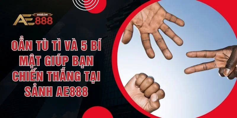 Oẳn Tù Tì Và 5 Bí Mật Giúp Bạn Chiến Thắng Tại Sảnh AE888